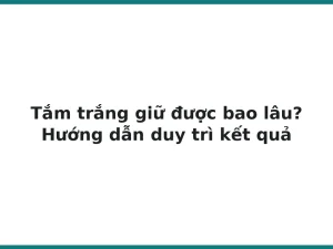 Tắm trắng giữ được bao lâu? Hướng dẫn duy trì kết quả