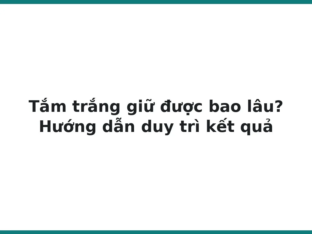 Tắm trắng giữ được bao lâu? Hướng dẫn duy trì kết quả
